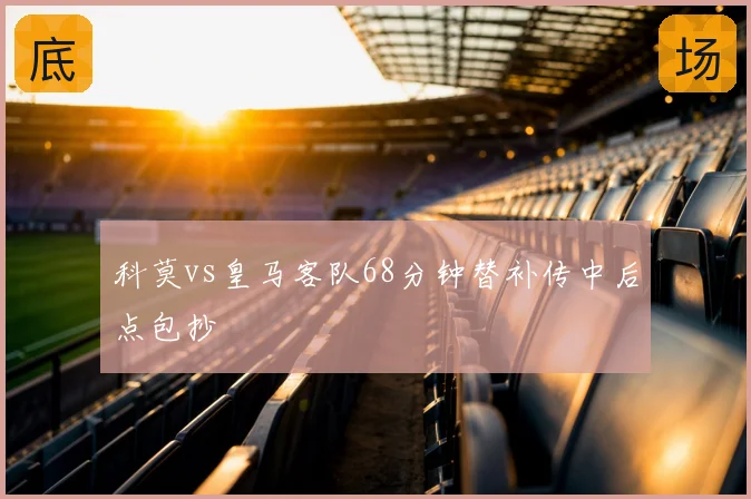 科莫vs皇马客队68分钟替补传中后点包抄