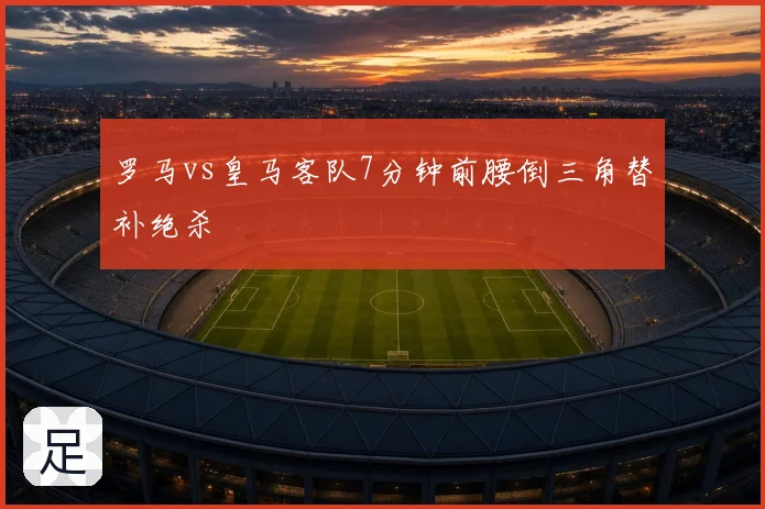 罗马vs皇马客队7分钟前腰倒三角替补绝杀