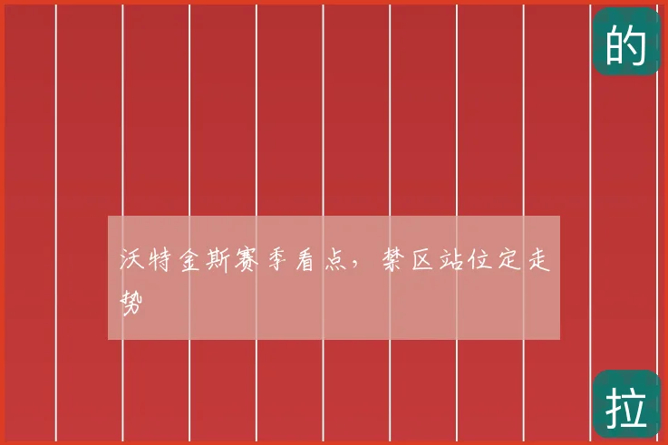 沃特金斯赛季看点,禁区站位定走势