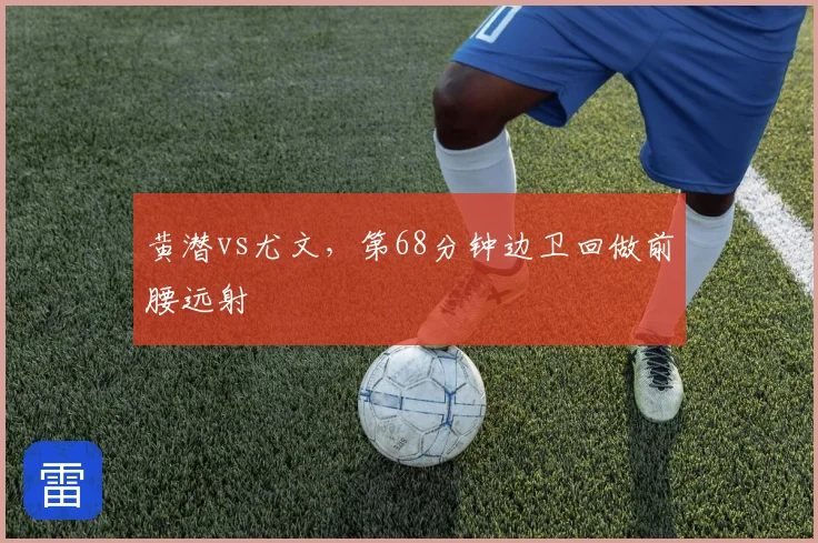 黄潜vs尤文,第68分钟边卫回做前腰远射